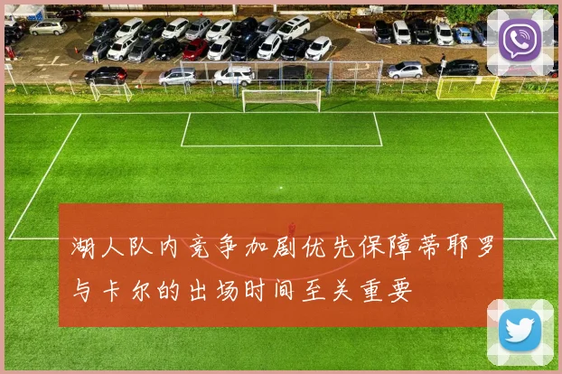 湖人队内竞争加剧优先保障蒂耶罗与卡尔的出场时间至关重要