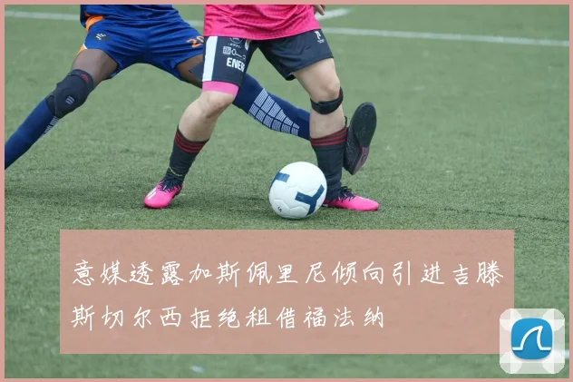 意媒透露加斯佩里尼倾向引进吉滕斯切尔西拒绝租借福法纳