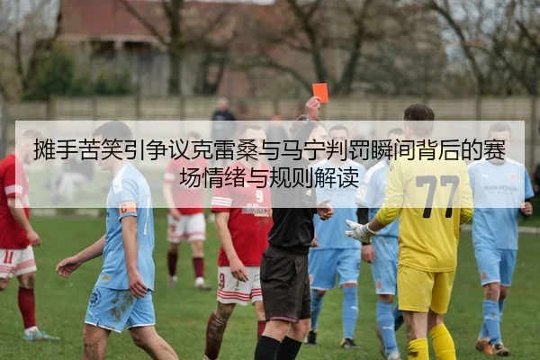 摊手苦笑引争议克雷桑与马宁判罚瞬间背后的赛场情绪与规则解读